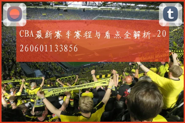 CBA最新赛季赛程与看点全解析_20260601133856