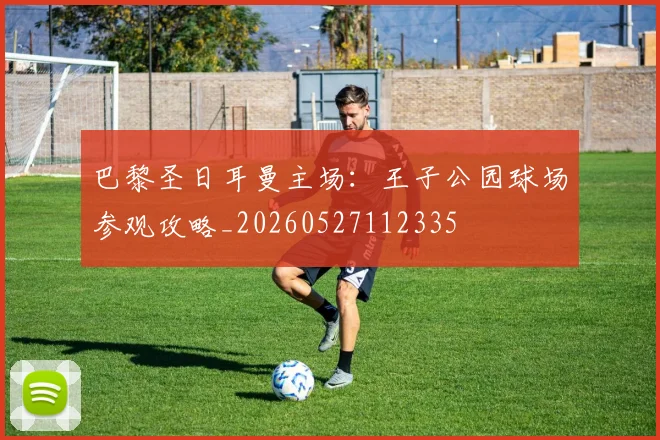 巴黎圣日耳曼主场：王子公园球场参观攻略_20260527112335