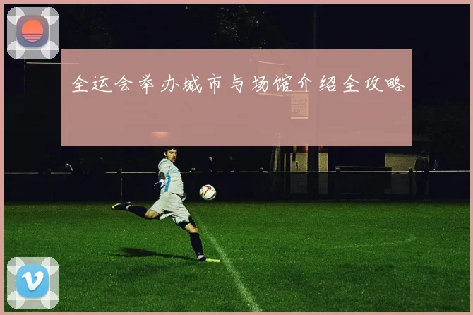 全运会举办城市与场馆介绍全攻略