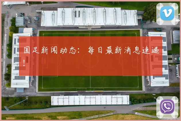 国足新闻动态：每日最新消息速递！