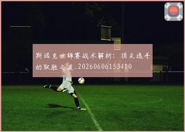 斯诺克世锦赛战术解析：顶尖选手的取胜之道_20260606153410