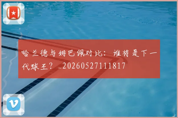 哈兰德与姆巴佩对比：谁将是下一代球王？_20260527111817