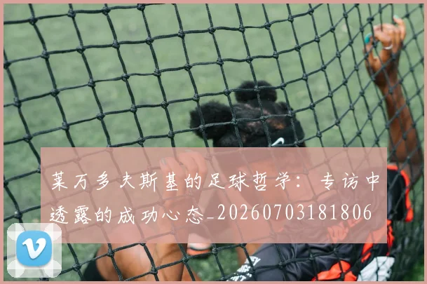 莱万多夫斯基的足球哲学：专访中透露的成功心态_20260703181806