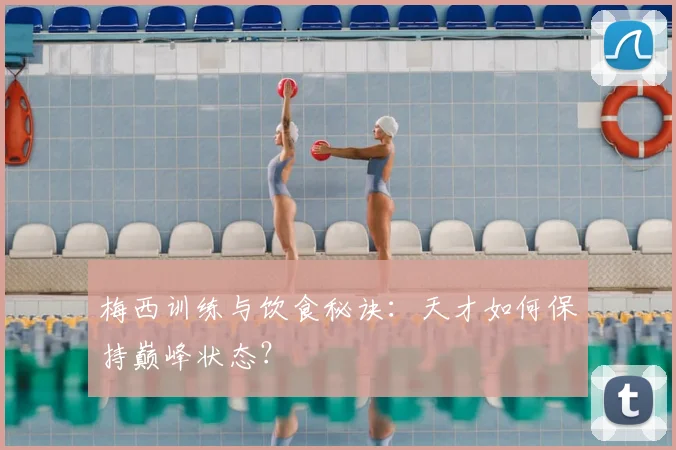 梅西训练与饮食秘诀：天才如何保持巅峰状态？