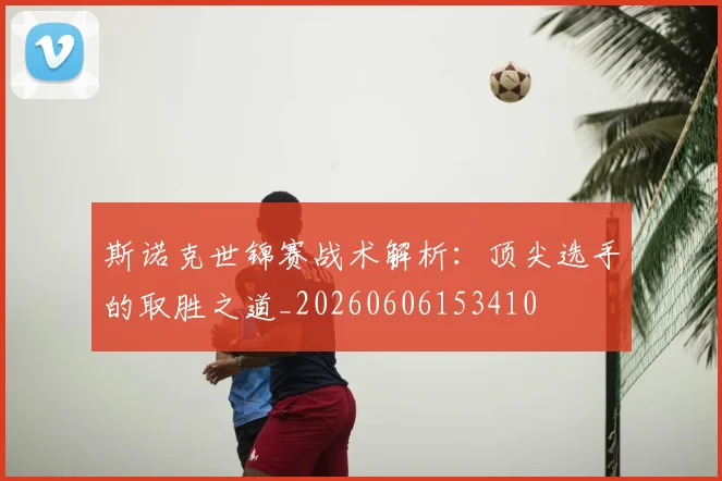 斯诺克世锦赛战术解析：顶尖选手的取胜之道_20260606153410