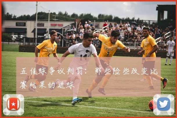 五佳球争议判罚：那些险些改变比赛结果的进球