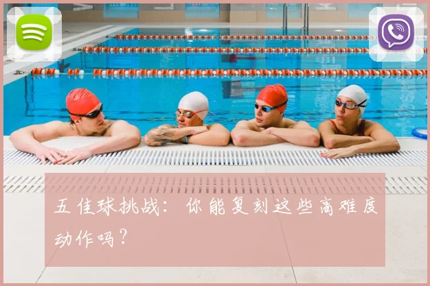 五佳球挑战：你能复刻这些高难度动作吗？