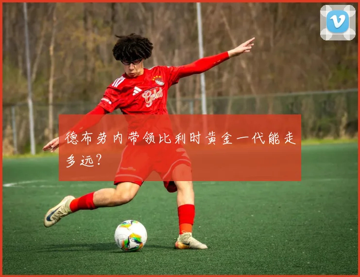 德布劳内带领比利时黄金一代能走多远?