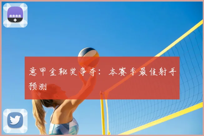 意甲金靴奖争夺：本赛季最佳射手预测