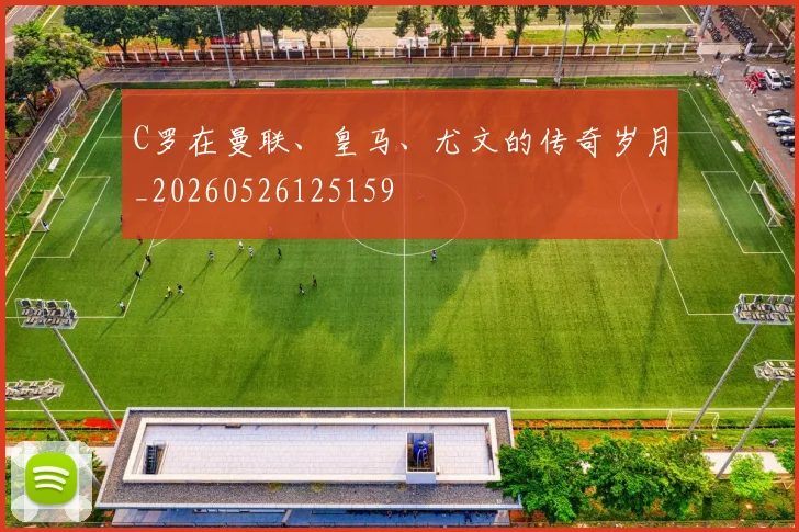 C罗在曼联、皇马、尤文的传奇岁月_20260526125159