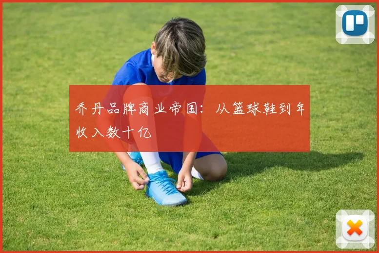 乔丹品牌商业帝国：从篮球鞋到年收入数十亿