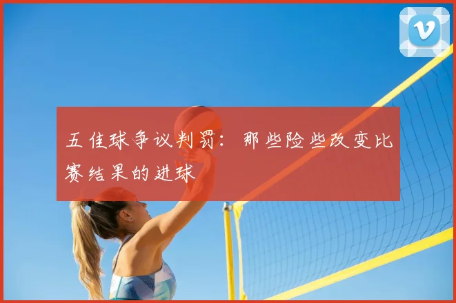 五佳球争议判罚：那些险些改变比赛结果的进球