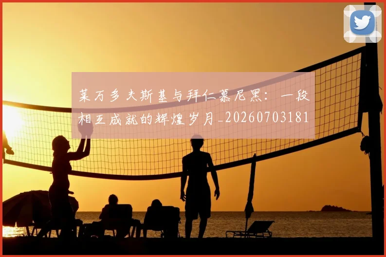 莱万多夫斯基与拜仁慕尼黑：一段相互成就的辉煌岁月_20260703181759