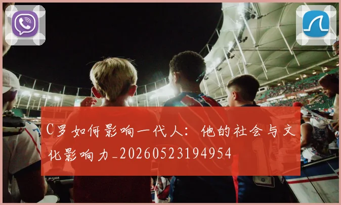 C罗如何影响一代人：他的社会与文化影响力_20260523194954