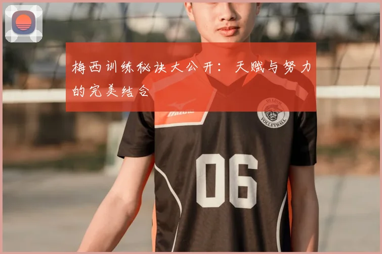 梅西训练秘诀大公开：天赋与努力的完美结合