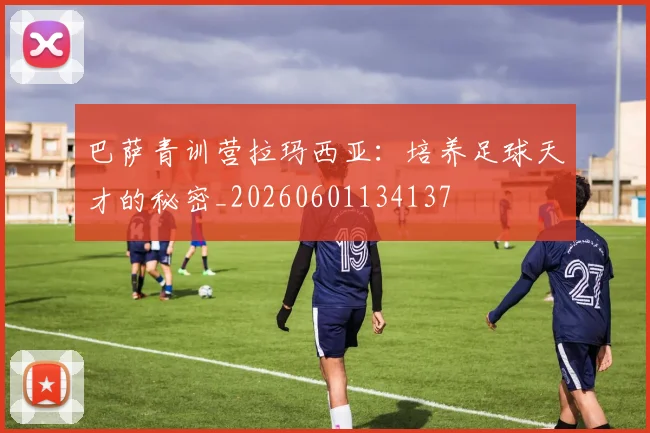巴萨青训营拉玛西亚：培养足球天才的秘密_20260601134137