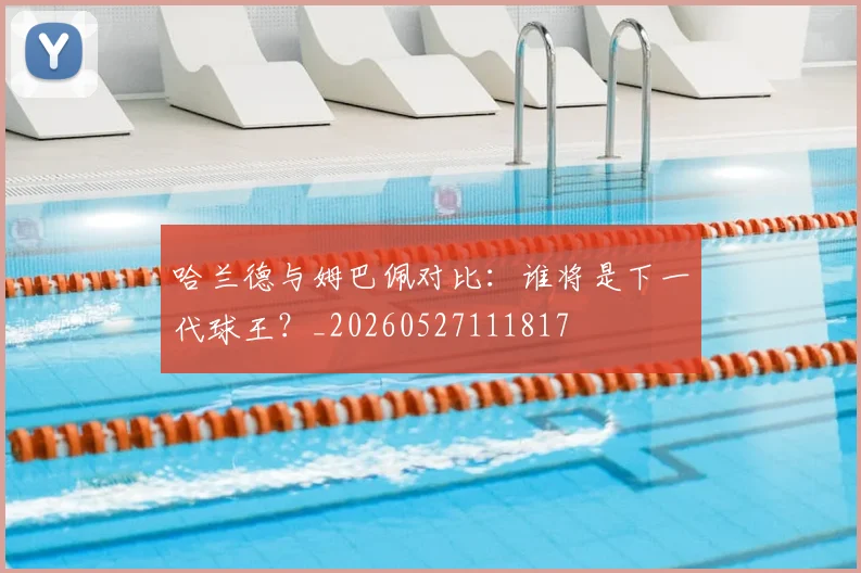哈兰德与姆巴佩对比：谁将是下一代球王？_20260527111817
