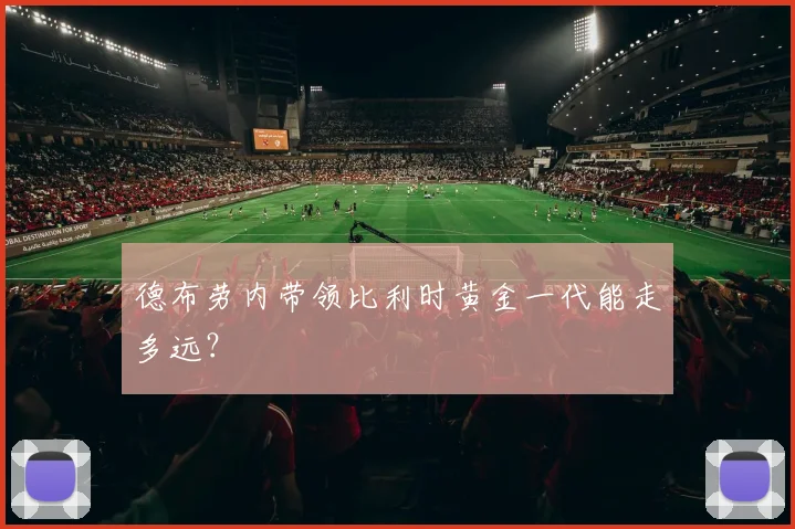 德布劳内带领比利时黄金一代能走多远？