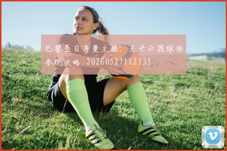 巴黎圣日耳曼主场：王子公园球场参观攻略_20260527112335