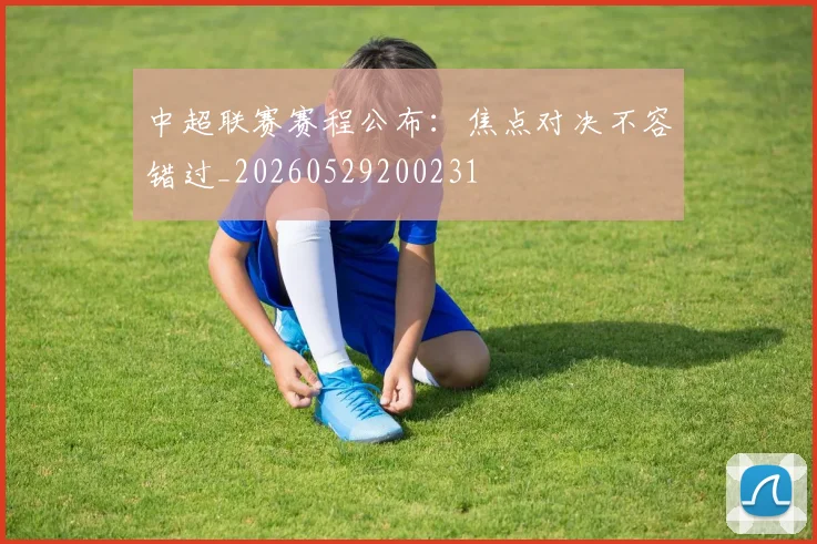 中超联赛赛程公布:焦点对决不容错过_20260529200231