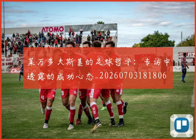 莱万多夫斯基的足球哲学：专访中透露的成功心态_20260703181806