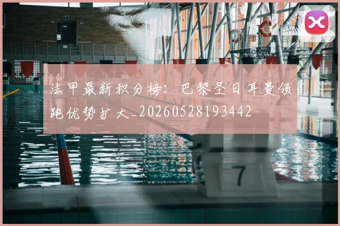 法甲最新积分榜:巴黎圣日耳曼领跑优势扩大_20260528193442