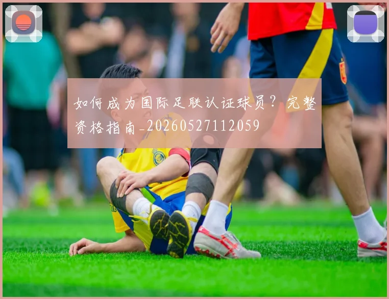 如何成为国际足联认证球员？完整资格指南_20260527112059