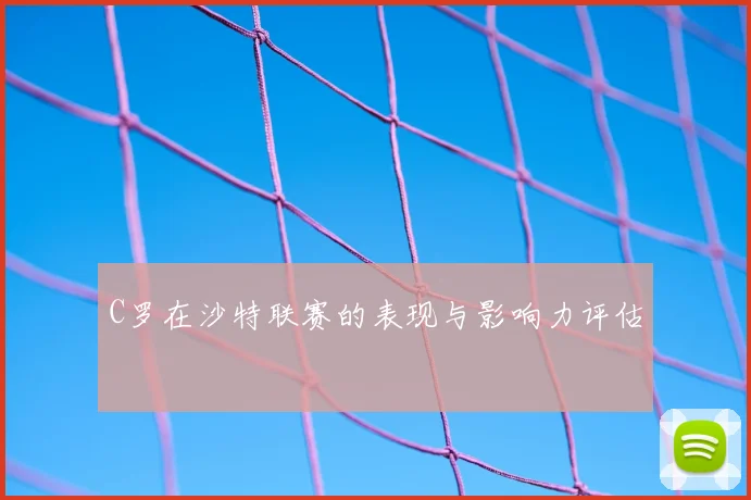 C罗在沙特联赛的表现与影响力评估