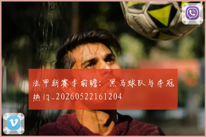 法甲新赛季前瞻：黑马球队与夺冠热门_20260522161204
