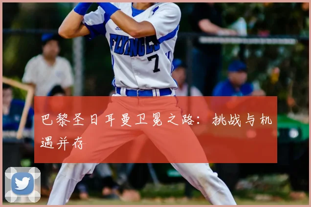 巴黎圣日耳曼卫冕之路：挑战与机遇并存