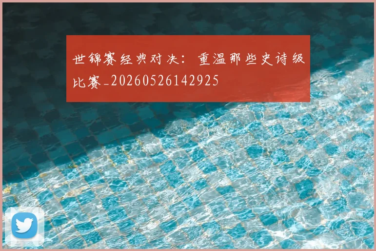 世锦赛经典对决:重温那些史诗级比赛_20260526142925