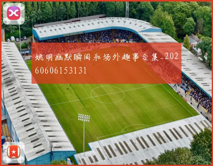 姚明幽默瞬间和场外趣事合集_20260606153131