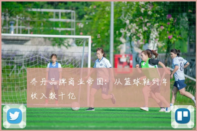 乔丹品牌商业帝国：从篮球鞋到年收入数十亿