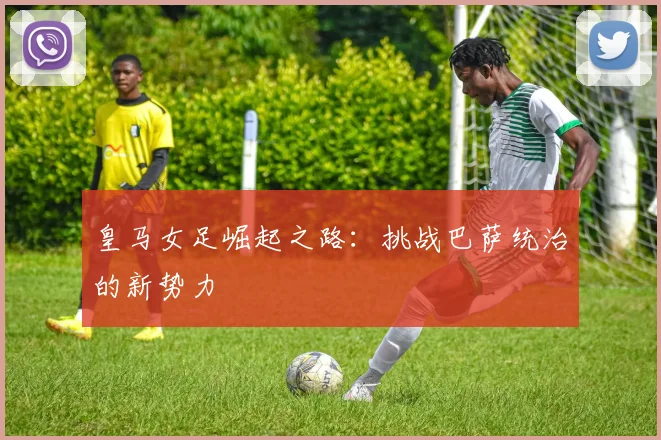 皇马女足崛起之路：挑战巴萨统治的新势力