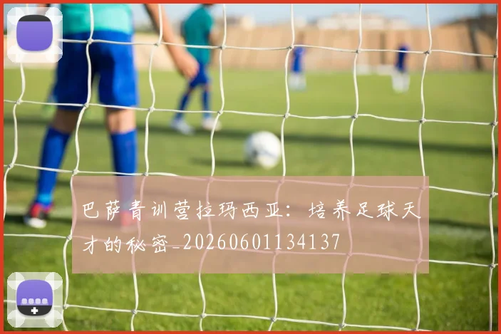 巴萨青训营拉玛西亚：培养足球天才的秘密_20260601134137