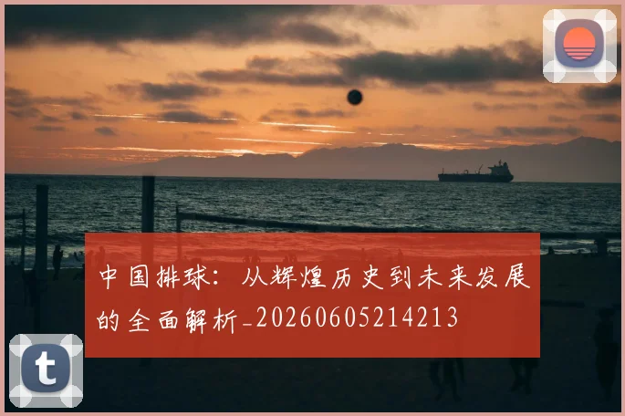 中国排球：从辉煌历史到未来发展的全面解析_20260605214213