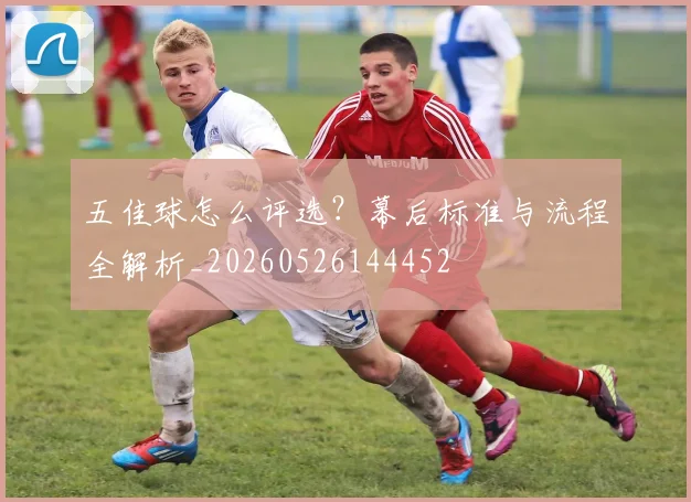 五佳球怎么评选？幕后标准与流程全解析_20260526144452