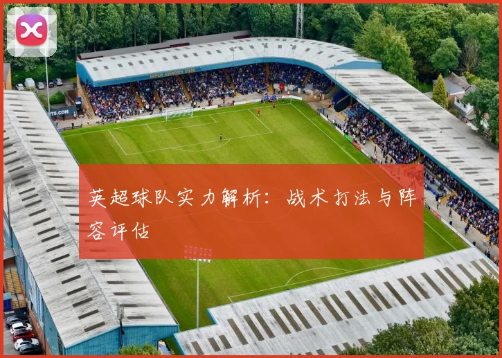 英超球队实力解析：战术打法与阵容评估