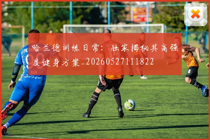 哈兰德训练日常：独家揭秘其高强度健身方案_20260527111822