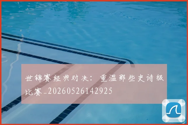 世锦赛经典对决：重温那些史诗级比赛_20260526142925