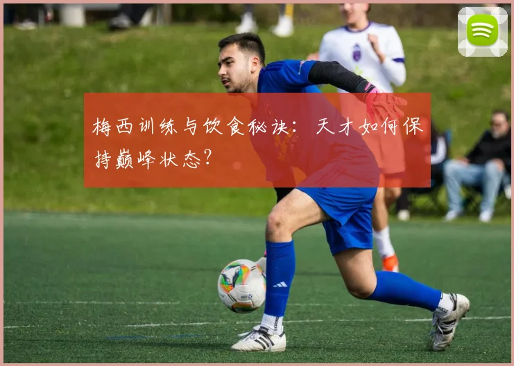 梅西训练与饮食秘诀：天才如何保持巅峰状态？