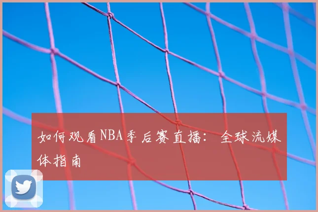 如何观看NBA季后赛直播：全球流媒体指南