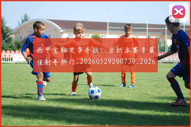 西甲金靴奖争夺战：分析本赛季最佳射手热门_20260529200739_20260703181939