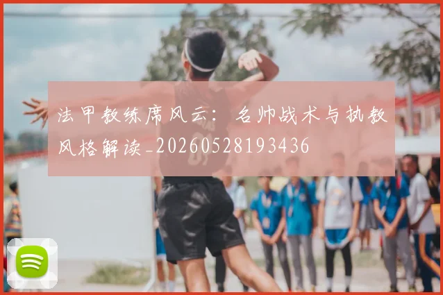 法甲教练席风云：名帅战术与执教风格解读_20260528193436