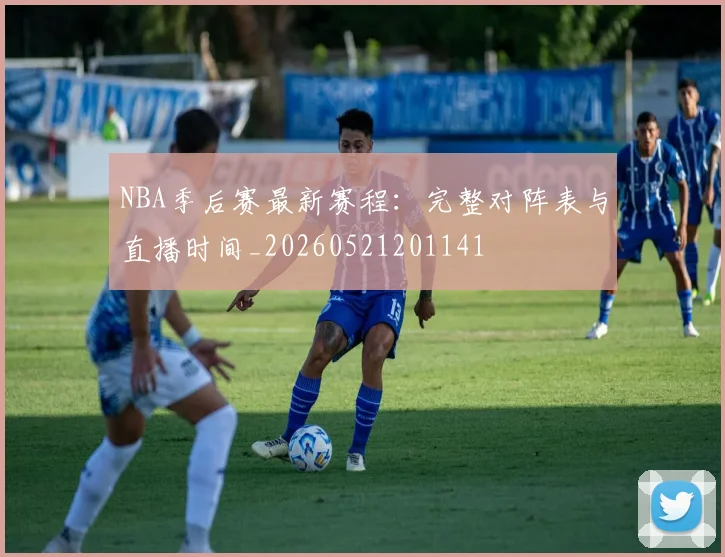 NBA季后赛最新赛程：完整对阵表与直播时间_20260521201141