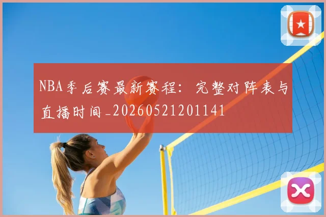 NBA季后赛最新赛程：完整对阵表与直播时间_20260521201141