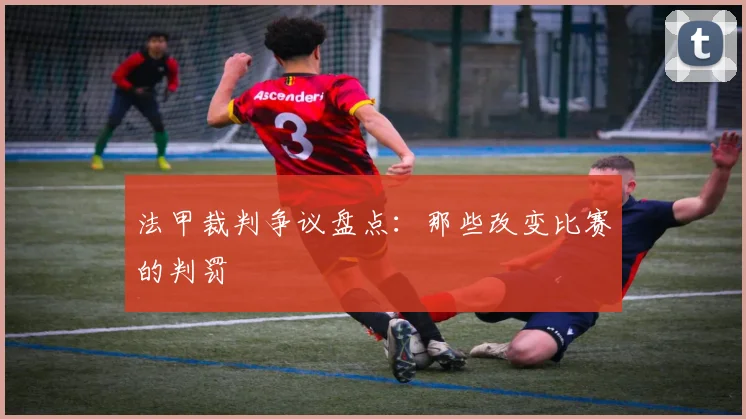 法甲裁判争议盘点：那些改变比赛的判罚
